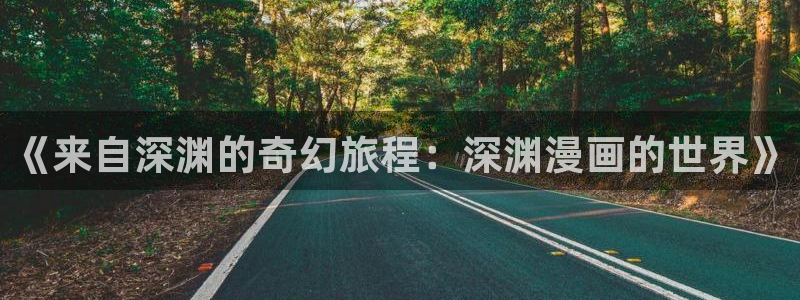 韩漫可以在哪看漫画：《来自深渊的奇幻旅程：深渊漫画的世界》