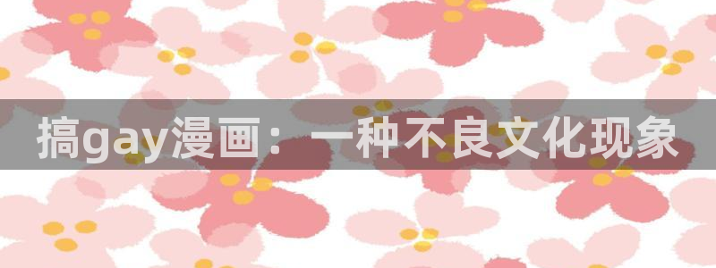 韩漫漫画免费看app：搞gay漫画：一种不良文化现象