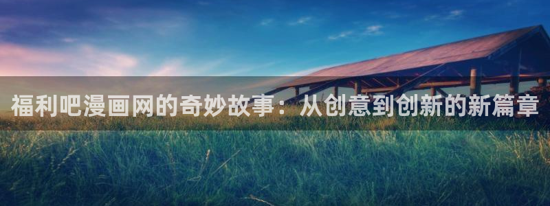 免费读韩漫网站：福利吧漫画网的奇妙故事：从创意到创新的新篇章