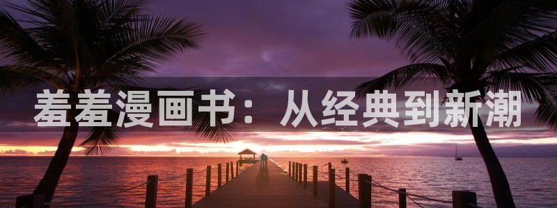 韩漫在线观看网址免费：羞羞漫画书：从经典到新潮