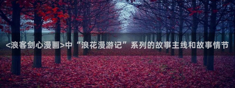 韩漫画入口免费观看：<浪客剑心漫画>中“浪花漫游记”系列的故事主线和故事情节