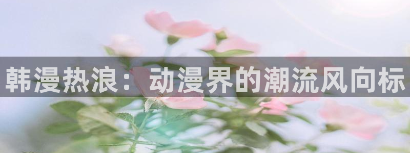 美丽新世界 韩漫画：韩漫热浪：动漫界的潮流风向标