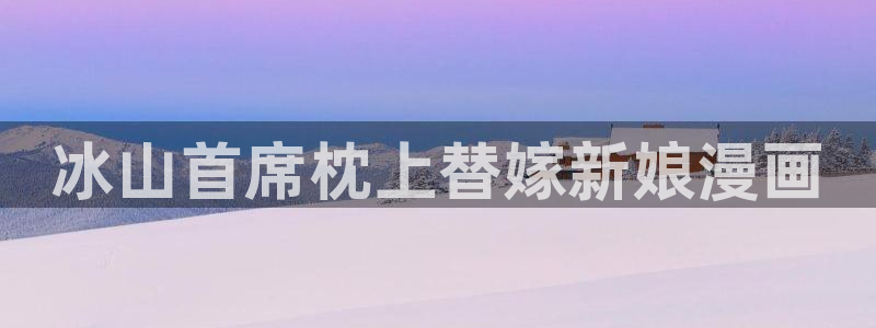 日韩漫画视频在线观看：冰山首席枕上替嫁新娘漫画